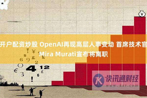开户配资炒股 OpenAI再现高层人事变动 首席技术官Mira Murati宣布将离职