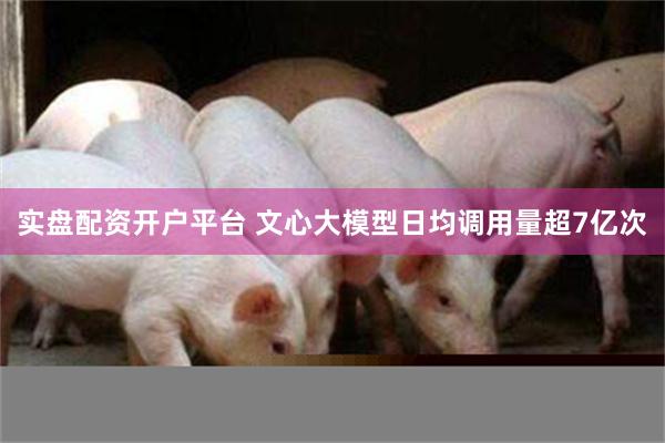 实盘配资开户平台 文心大模型日均调用量超7亿次