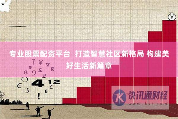 专业股票配资平台  打造智慧社区新格局 构建美好生活新篇章