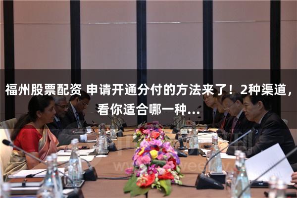 福州股票配资 申请开通分付的方法来了！2种渠道，看你适合哪一种...