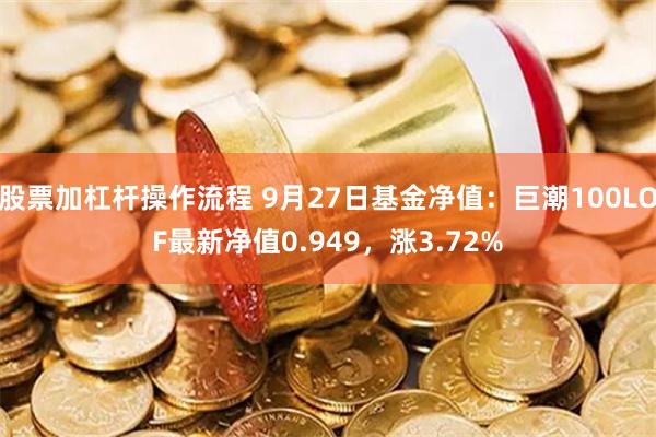 股票加杠杆操作流程 9月27日基金净值：巨潮100LOF最新净值0.949，涨3.72%