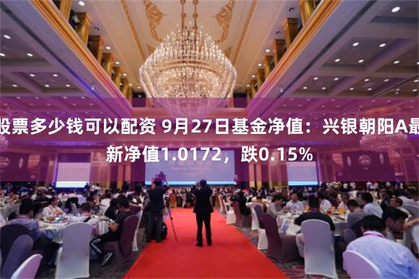 股票多少钱可以配资 9月27日基金净值：兴银朝阳A最新净值1.0172，跌0.15%