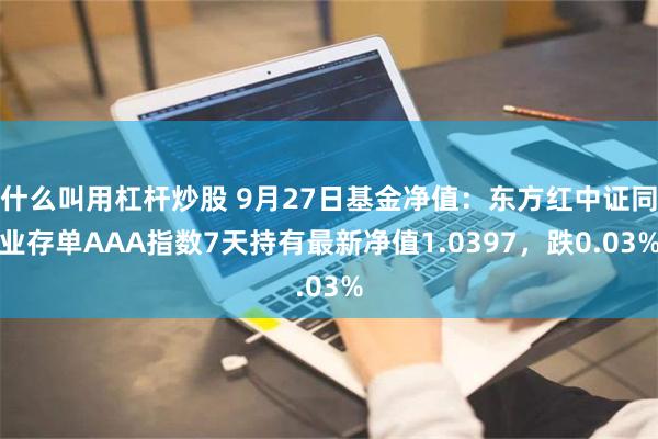 什么叫用杠杆炒股 9月27日基金净值：东方红中证同业存单AAA指数7天持有最新净值1.0397，跌0.03%