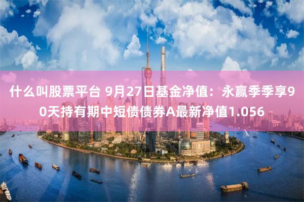 什么叫股票平台 9月27日基金净值：永赢季季享90天持有期中短债债券A最新净值1.056