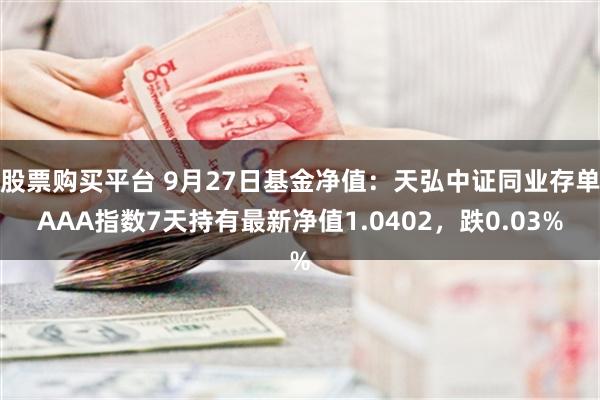 股票购买平台 9月27日基金净值：天弘中证同业存单AAA指数7天持有最新净值1.0402，跌0.03%