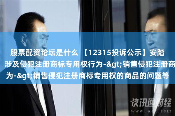 股票配资论坛是什么 【12315投诉公示】安踏体育新增7件投诉公示，涉及侵犯注册商标专用权行为->销售侵犯注册商标专用权的商品的问题等