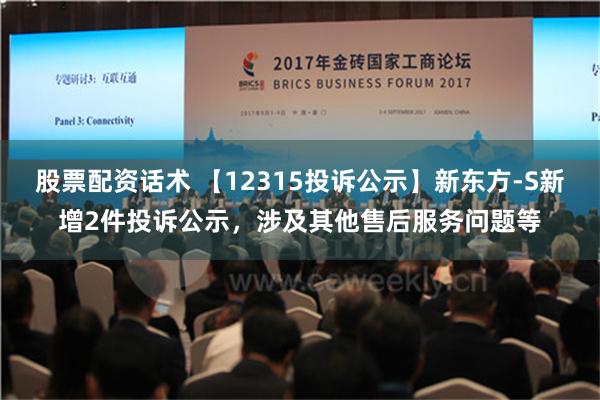 股票配资话术 【12315投诉公示】新东方-S新增2件投诉公示，涉及其他售后服务问题等