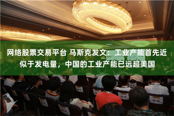 网络股票交易平台 马斯克发文：工业产能首先近似于发电量，中国的工业产能已远超美国