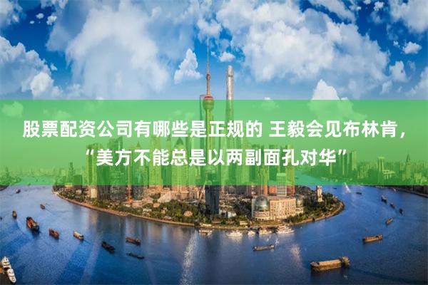 股票配资公司有哪些是正规的 王毅会见布林肯，“美方不能总是以两副面孔对华”