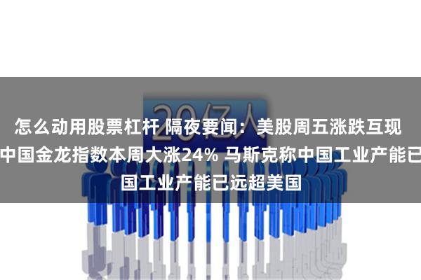 怎么动用股票杠杆 隔夜要闻：美股周五涨跌互现 纳斯达克中国金龙指数本周大涨24% 马斯克称中国工业产能已远超美国