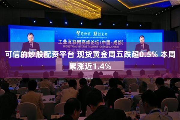 可信的炒股配资平台 现货黄金周五跌超0.5% 本周累涨近1.4%