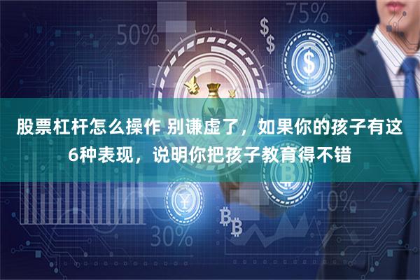 股票杠杆怎么操作 别谦虚了，如果你的孩子有这6种表现，说明你把孩子教育得不错
