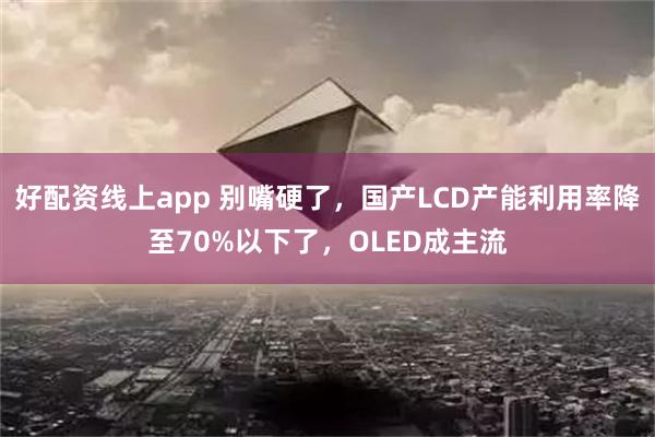 好配资线上app 别嘴硬了，国产LCD产能利用率降至70%以下了，OLED成主流