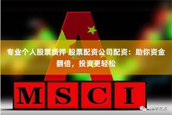 专业个人股票质押 股票配资公司配资：助你资金翻倍，投资更轻松