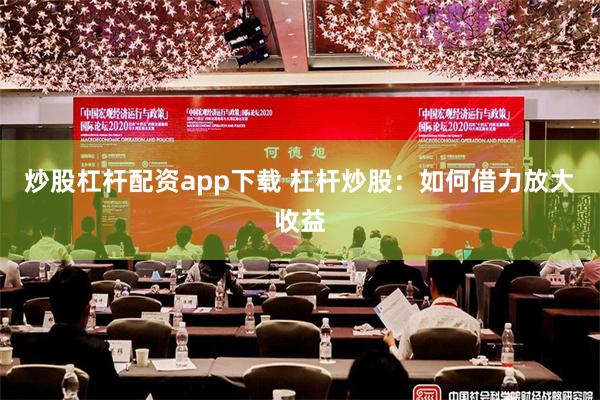 炒股杠杆配资app下载 杠杆炒股：如何借力放大收益