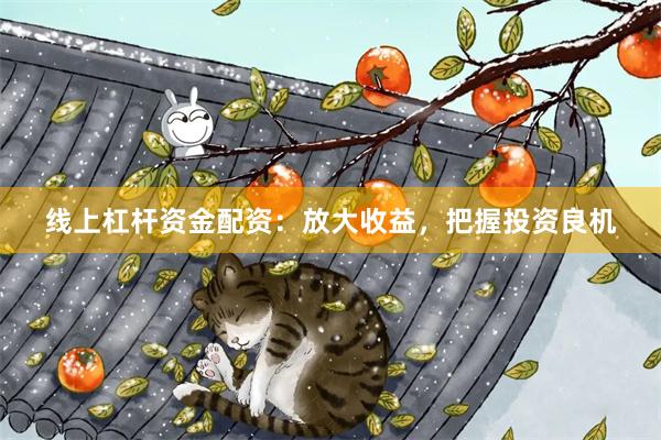 线上杠杆资金配资：放大收益，把握投资良机
