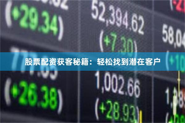 股票配资获客秘籍：轻松找到潜在客户