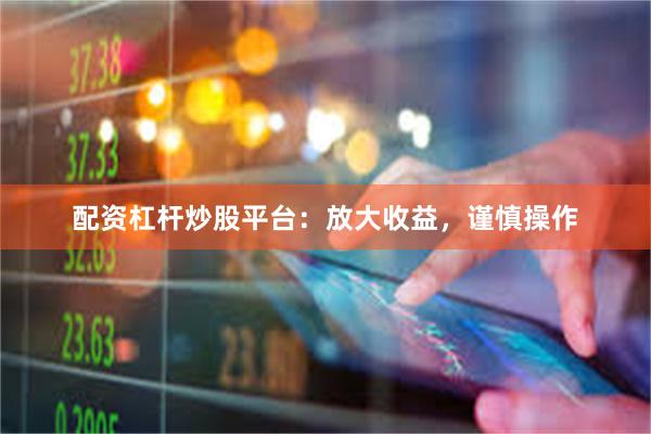 配资杠杆炒股平台：放大收益，谨慎操作