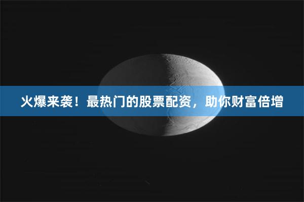 火爆来袭！最热门的股票配资，助你财富倍增