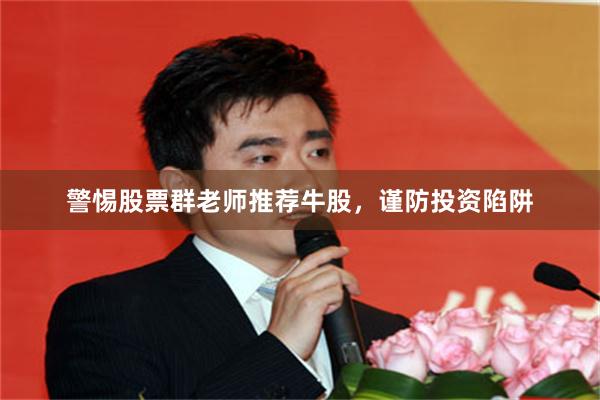 警惕股票群老师推荐牛股，谨防投资陷阱