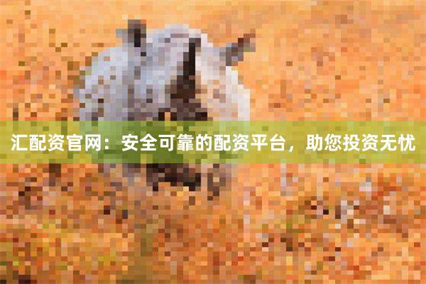 汇配资官网：安全可靠的配资平台，助您投资无忧