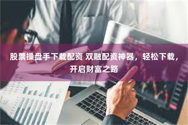 股票操盘手下载配资 双融配资神器，轻松下载，开启财富之路