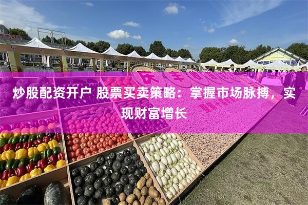炒股配资开户 股票买卖策略：掌握市场脉搏，实现财富增长