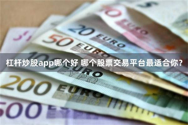 杠杆炒股app哪个好 哪个股票交易平台最适合你？