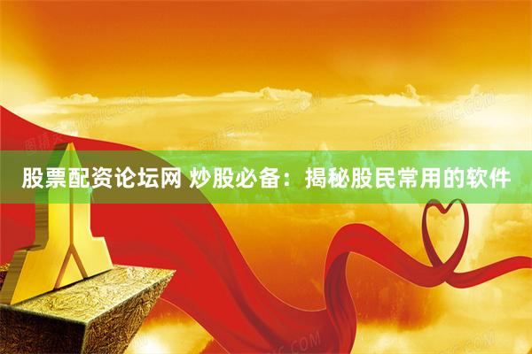 股票配资论坛网 炒股必备：揭秘股民常用的软件