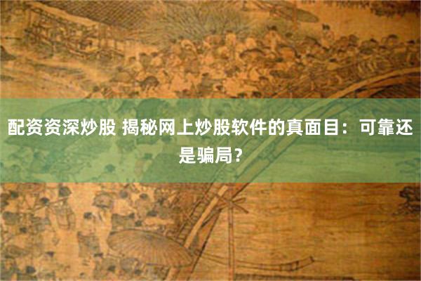 配资资深炒股 揭秘网上炒股软件的真面目：可靠还是骗局？