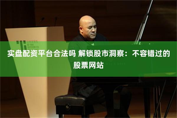 实盘配资平台合法吗 解锁股市洞察：不容错过的股票网站