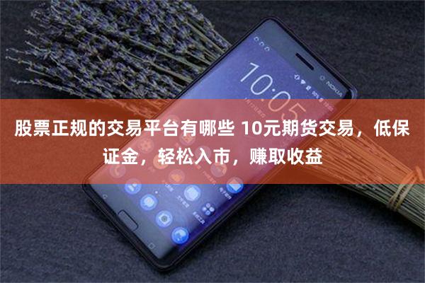 股票正规的交易平台有哪些 10元期货交易，低保证金，轻松入市，赚取收益