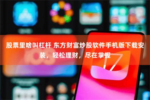 股票里啥叫杠杆 东方财富炒股软件手机版下载安装，轻松理财，尽在掌握