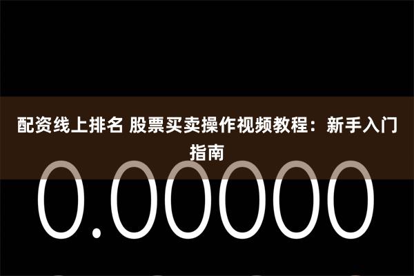 配资线上排名 股票买卖操作视频教程：新手入门指南
