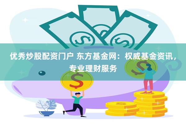 优秀炒股配资门户 东方基金网：权威基金资讯，专业理财服务