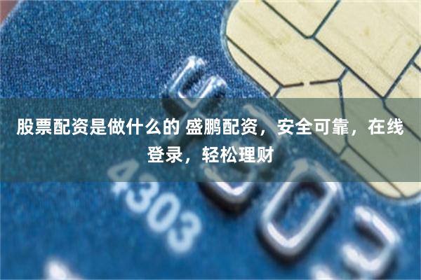 股票配资是做什么的 盛鹏配资，安全可靠，在线登录，轻松理财