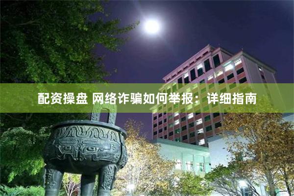 配资操盘 网络诈骗如何举报：详细指南