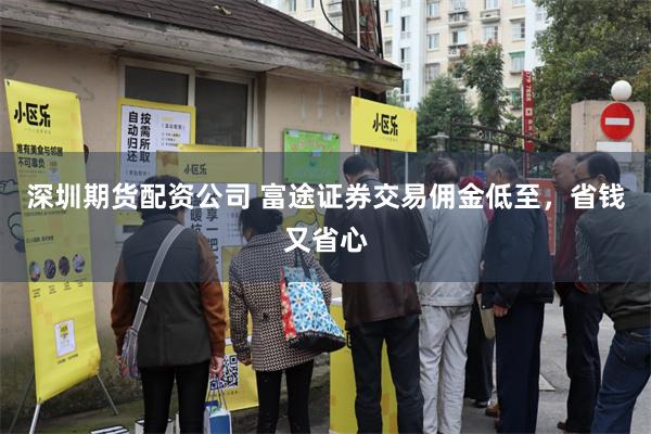深圳期货配资公司 富途证券交易佣金低至，省钱又省心