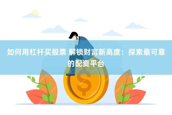 如何用杠杆买股票 解锁财富新高度：探索最可靠的配资平台