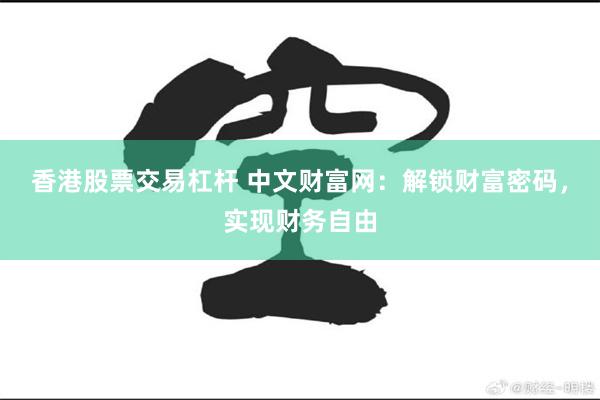 香港股票交易杠杆 中文财富网：解锁财富密码，实现财务自由