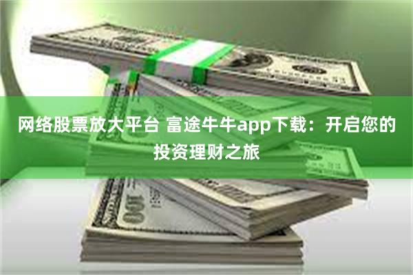 网络股票放大平台 富途牛牛app下载：开启您的投资理财之旅