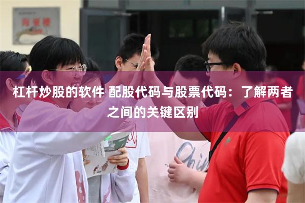 杠杆炒股的软件 配股代码与股票代码：了解两者之间的关键区别