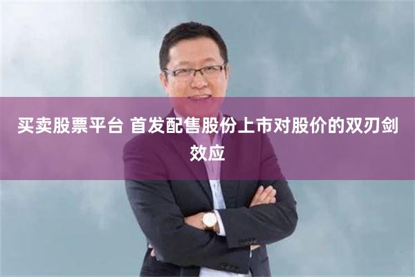 买卖股票平台 首发配售股份上市对股价的双刃剑效应