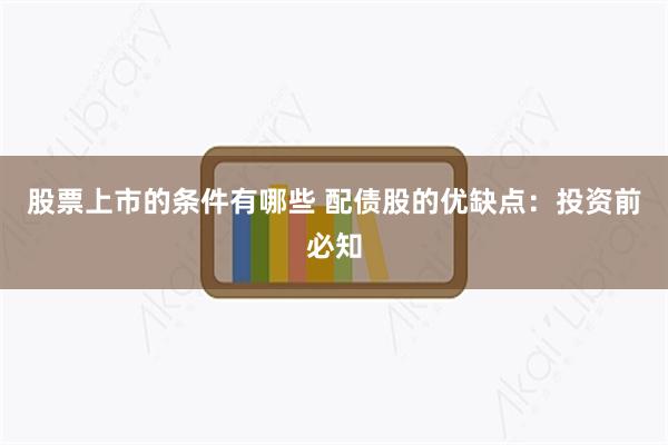 股票上市的条件有哪些 配债股的优缺点：投资前必知