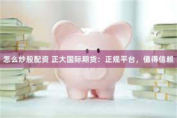 怎么炒股配资 正大国际期货：正规平台，值得信赖