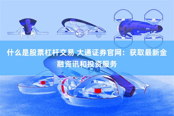 什么是股票杠杆交易 大通证券官网：获取最新金融资讯和投资服务
