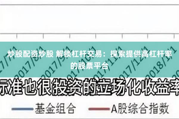 炒股配资炒股 解锁杠杆交易：探索提供高杠杆率的股票平台