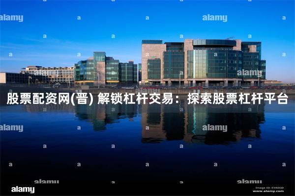 股票配资网(晋) 解锁杠杆交易：探索股票杠杆平台