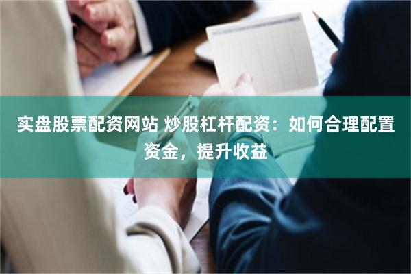 实盘股票配资网站 炒股杠杆配资：如何合理配置资金，提升收益