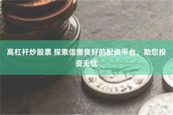 高杠杆炒股票 探索信誉良好的配资平台，助您投资无忧
